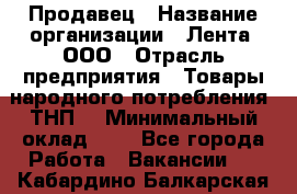 Продавец › Название организации ­ Лента, ООО › Отрасль предприятия ­ Товары народного потребления (ТНП) › Минимальный оклад ­ 1 - Все города Работа » Вакансии   . Кабардино-Балкарская респ.